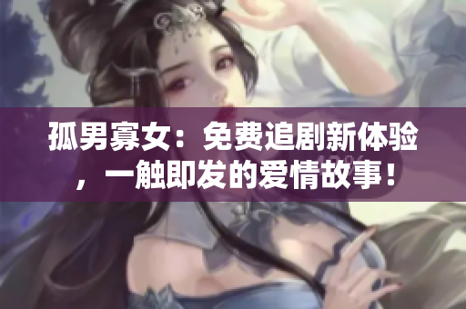 孤男寡女：免費追劇新體驗，一觸即發(fā)的愛情故事！