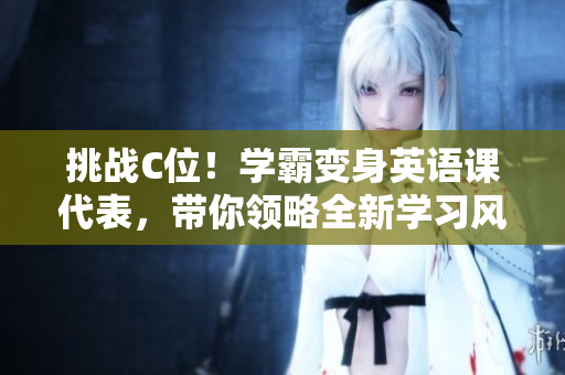 挑戰(zhàn)C位！學(xué)霸變身英語課代表，帶你領(lǐng)略全新學(xué)習(xí)風(fēng)景