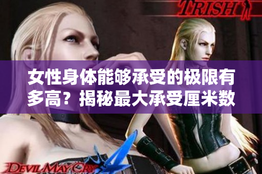 女性身體能夠承受的極限有多高？揭秘最大承受厘米數(shù)