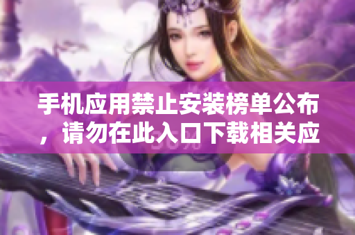 手機應(yīng)用禁止安裝榜單公布，請勿在此入口下載相關(guān)應(yīng)用