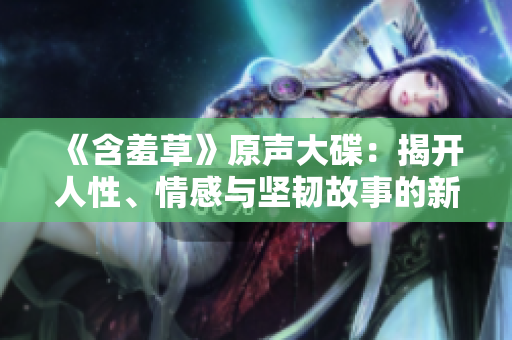 《含羞草》原聲大碟：揭開人性、情感與堅韌故事的新篇章