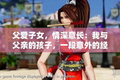 父愛子女，情深意長：我與父親的孩子，一段意外的經(jīng)歷