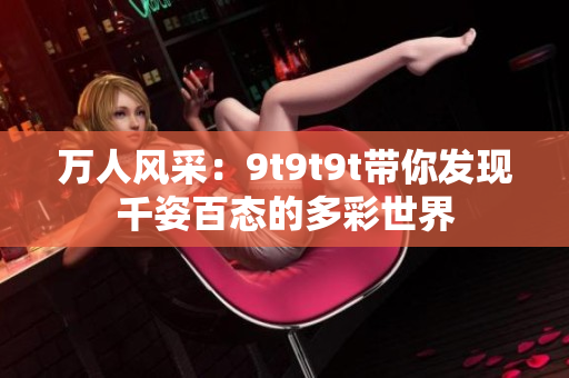 萬人風(fēng)采：9t9t9t帶你發(fā)現(xiàn)千姿百態(tài)的多彩世界