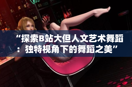 “探索B站大但人文藝術(shù)舞蹈：獨(dú)特視角下的舞蹈之美”