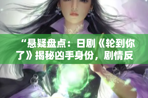 “懸疑盤點(diǎn)：日劇《輪到你了》揭秘兇手身份，劇情反轉(zhuǎn)驚心動(dòng)魄！”
