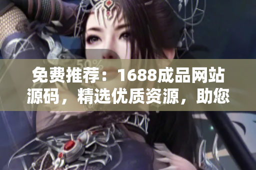 免費推薦：1688成品網站源碼，精選優(yōu)質資源，助您輕松打造個性化網站