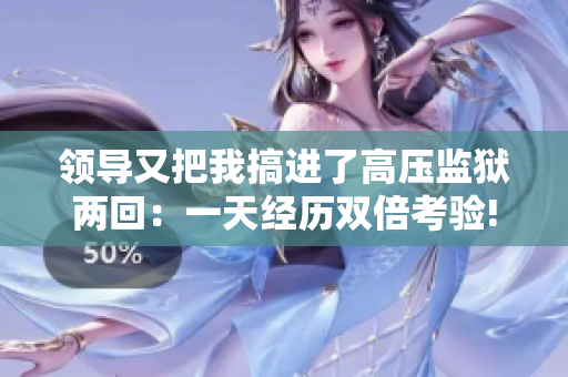 領(lǐng)導(dǎo)又把我搞進了高壓監(jiān)獄兩回：一天經(jīng)歷雙倍考驗!