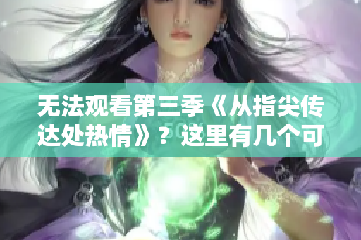 無法觀看第三季《從指尖傳達處熱情》？這里有幾個可能的解釋