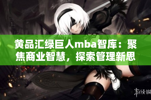 黃品匯綠巨人mba智庫(kù)：聚焦商業(yè)智慧，探索管理新思路