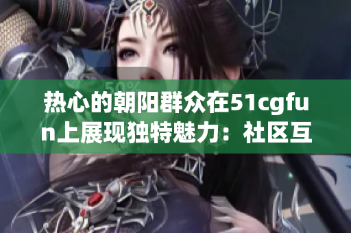 熱心的朝陽群眾在51cgfun上展現(xiàn)獨(dú)特魅力：社區(qū)互助與創(chuàng)意分享