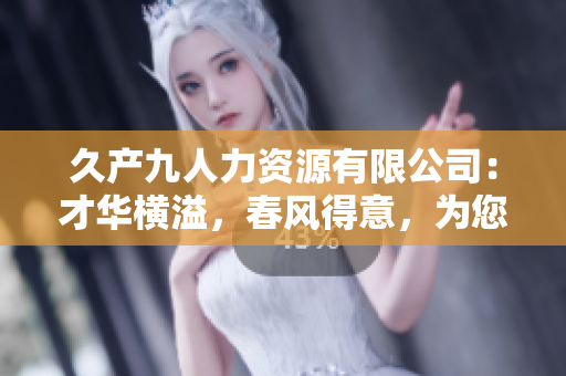 久產(chǎn)九人力資源有限公司：才華橫溢，春風得意，為您打造豐富人才池
