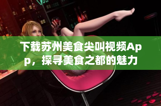 下載蘇州美食尖叫視頻App，探尋美食之都的魅力