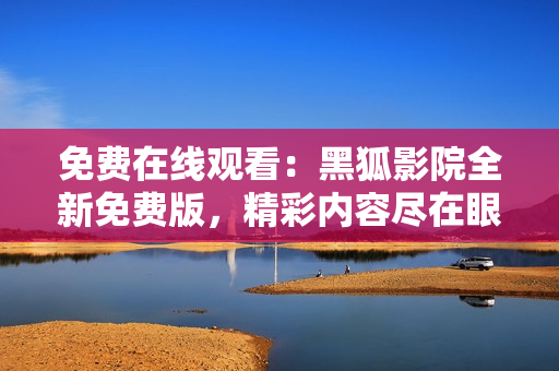 免費(fèi)在線觀看：黑狐影院全新免費(fèi)版，精彩內(nèi)容盡在眼前！