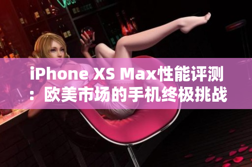 iPhone XS Max性能評(píng)測(cè)：歐美市場(chǎng)的手機(jī)終極挑戰(zhàn)