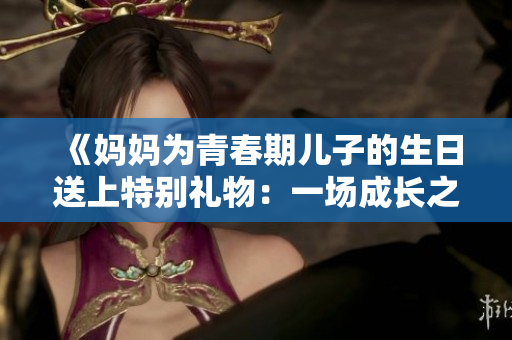 《媽媽為青春期兒子的生日送上特別禮物：一場成長之旅》