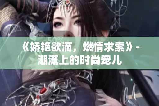 《嬌艷欲滴，燃情求索》- 潮流上的時尚寵兒