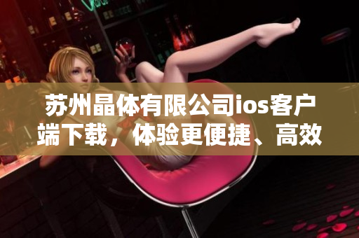 蘇州晶體有限公司ios客戶端下載，體驗(yàn)更便捷、高效的應(yīng)用程序