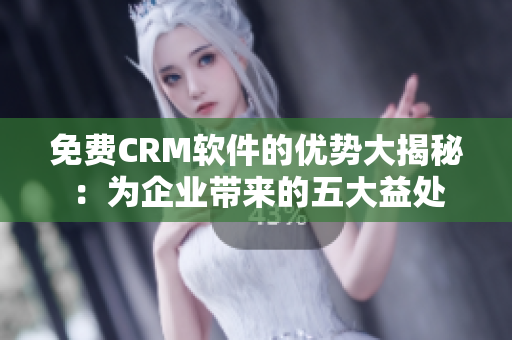 免費(fèi)CRM軟件的優(yōu)勢大揭秘：為企業(yè)帶來的五大益處
