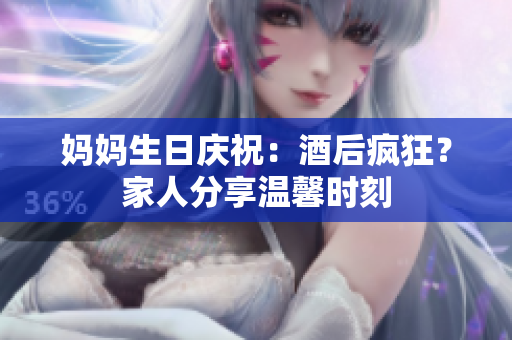 媽媽生日慶祝：酒后瘋狂？家人分享溫馨時(shí)刻