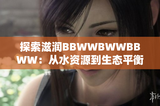 探索滋潤BBWWBWWBBWW：從水資源到生態(tài)平衡的全方位視角