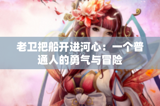 老衛(wèi)把船開進(jìn)河心：一個普通人的勇氣與冒險