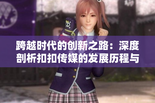 跨越時代的創(chuàng)新之路：深度剖析扣扣傳媒的發(fā)展歷程與未來愿景