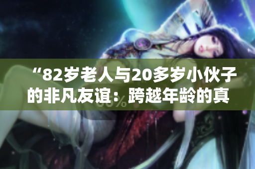 “82歲老人與20多歲小伙子的非凡友誼：跨越年齡的真摯情誼”
