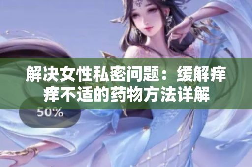 解決女性私密問題：緩解癢癢不適的藥物方法詳解