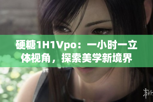 硬糖1H1Vpo：一小時一立體視角，探索美學新境界