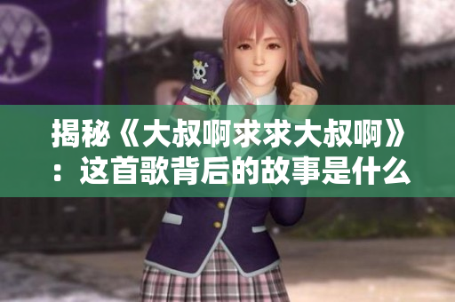 揭秘《大叔啊求求大叔啊》：這首歌背后的故事是什么？