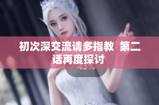 初次深交流請(qǐng)多指教  第二話(huà)再度探討 