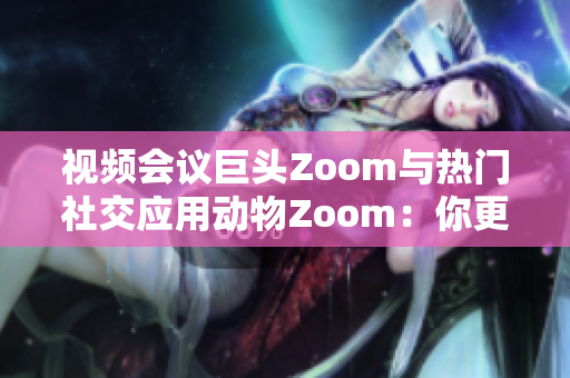 視頻會(huì)議巨頭Zoom與熱門社交應(yīng)用動(dòng)物Zoom：你更喜歡哪個(gè)