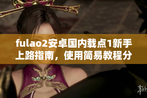 fulao2安卓國內(nèi)載點(diǎn)1新手上路指南，使用簡易教程分享