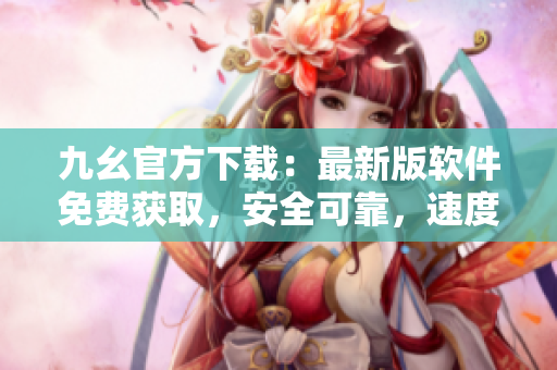 九幺官方下載：最新版軟件免費獲取，安全可靠，速度快，更新迭代及時