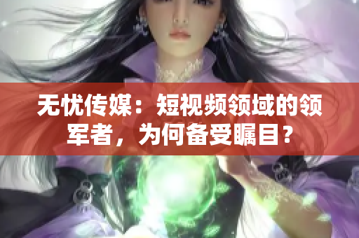 無憂傳媒：短視頻領(lǐng)域的領(lǐng)軍者，為何備受矚目？