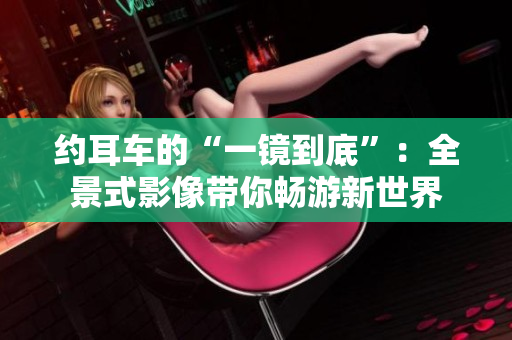 約耳車的“一鏡到底”：全景式影像帶你暢游新世界