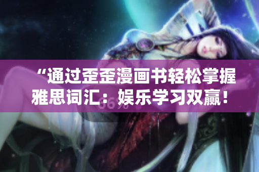 “通過歪歪漫畫書輕松掌握雅思詞匯：娛樂學(xué)習(xí)雙贏！”