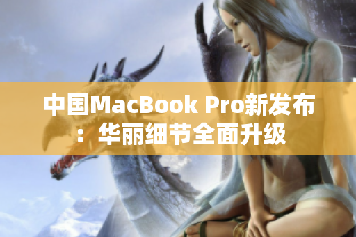 中國MacBook Pro新發(fā)布：華麗細(xì)節(jié)全面升級