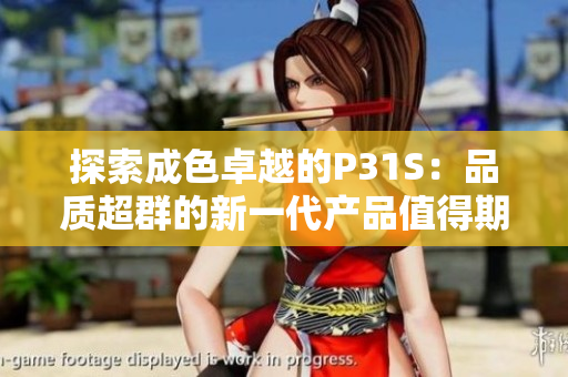 探索成色卓越的P31S：品質(zhì)超群的新一代產(chǎn)品值得期待