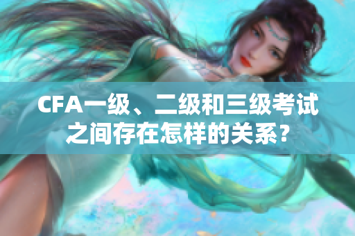 CFA一級(jí)、二級(jí)和三級(jí)考試之間存在怎樣的關(guān)系？