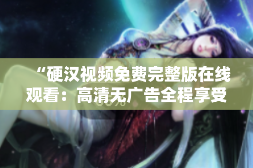 “硬漢視頻免費(fèi)完整版在線觀看：高清無廣告全程享受”