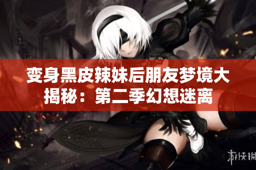 變身黑皮辣妹后朋友夢境大揭秘：第二季幻想迷離
