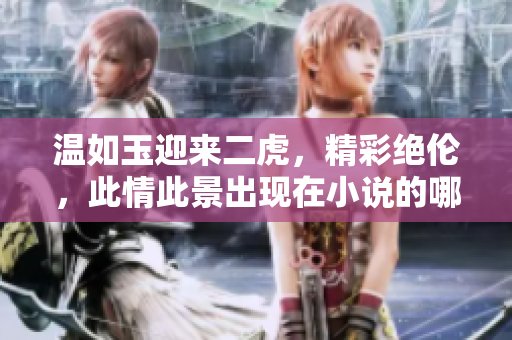 溫如玉迎來二虎，精彩絕倫，此情此景出現(xiàn)在小說的哪一章節(jié)呢？