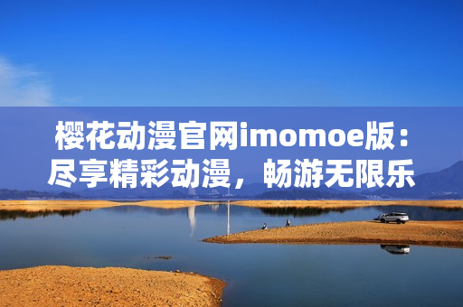 櫻花動(dòng)漫官網(wǎng)imomoe版：盡享精彩動(dòng)漫，暢游無限樂趣