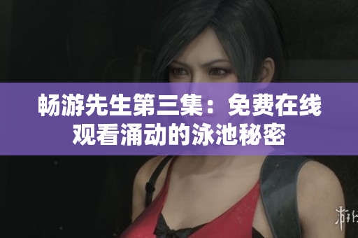 暢游先生第三集：免費(fèi)在線觀看涌動(dòng)的泳池秘密