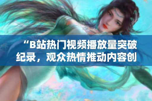 “B站熱門視頻播放量突破紀(jì)錄，觀眾熱情推動(dòng)內(nèi)容創(chuàng)作持續(xù)升溫”