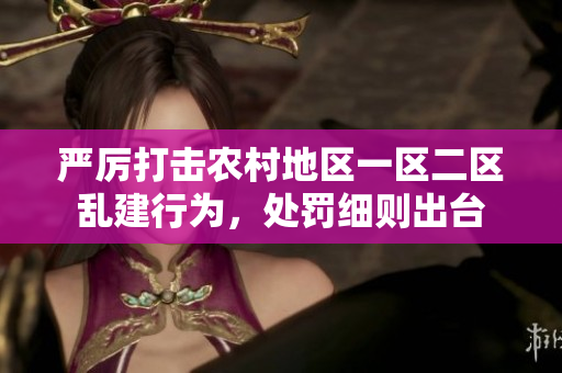 嚴(yán)厲打擊農(nóng)村地區(qū)一區(qū)二區(qū)亂建行為，處罰細(xì)則出臺(tái)
