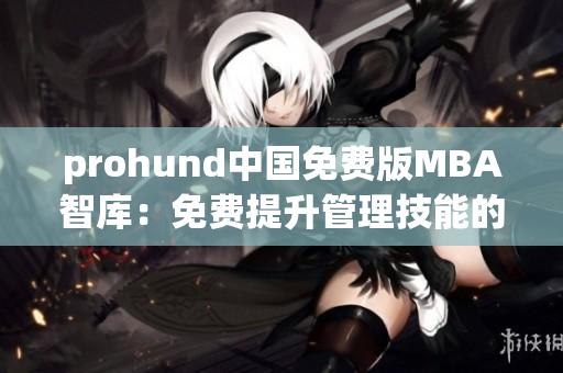 prohund中國免費(fèi)版MBA智庫：免費(fèi)提升管理技能的最佳選擇