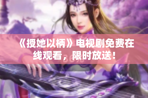 《授她以柄》電視劇免費(fèi)在線觀看，限時(shí)放送！