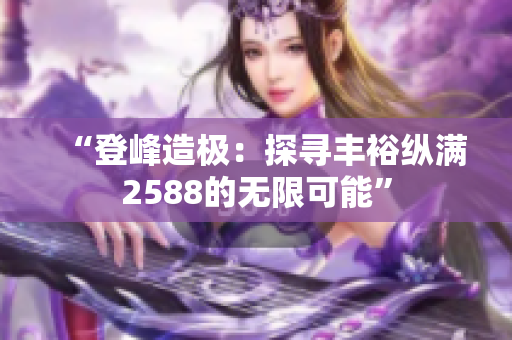 “登峰造極：探尋豐?？v滿2588的無限可能”